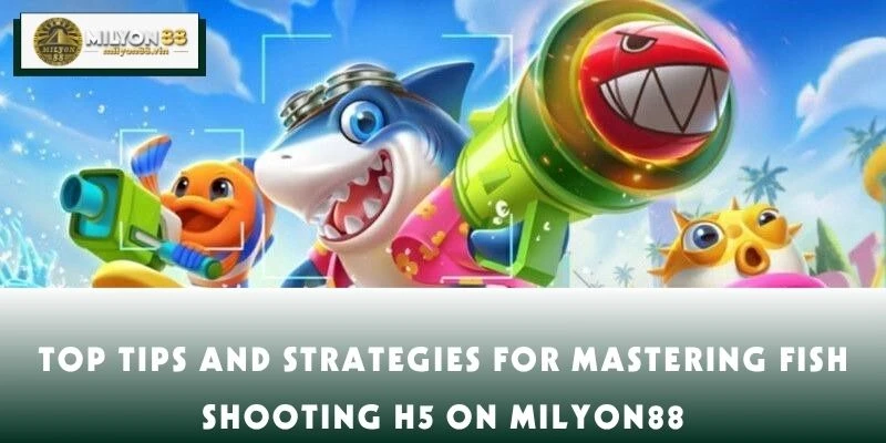 Top Tips and Strategies for Mastering Fish Shooting H5 on MILYON88