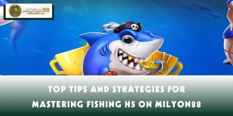 Top Tips and Strategies for Mastering Fishing H5 on MILYON88